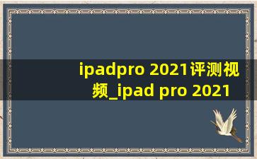 ipadpro 2021评测视频_ipad pro 2021评测